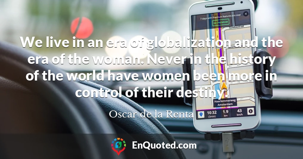 We live in an era of globalization and the era of the woman. Never in the history of the world have women been more in control of their destiny.