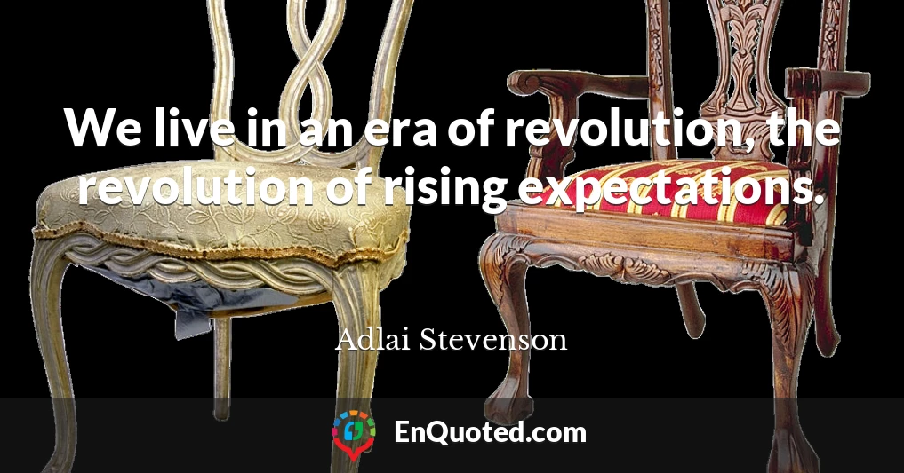 We live in an era of revolution, the revolution of rising expectations.
