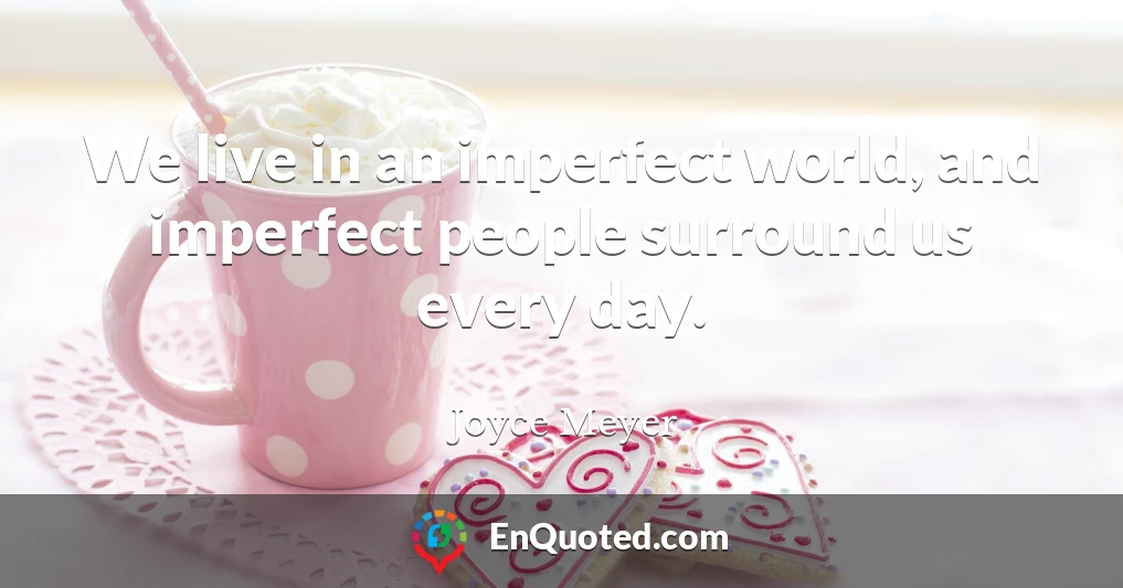 We live in an imperfect world, and imperfect people surround us every day.
