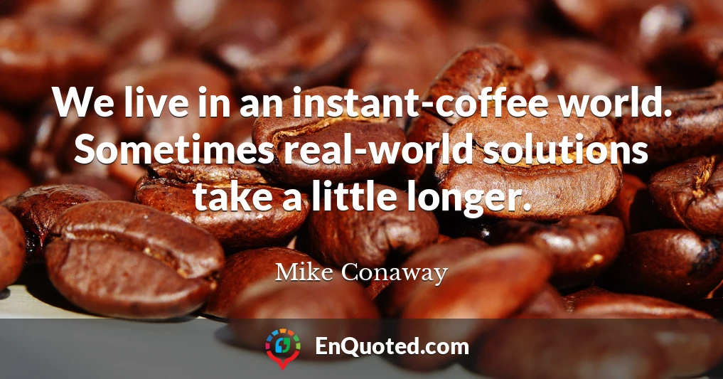 We live in an instant-coffee world. Sometimes real-world solutions take a little longer.