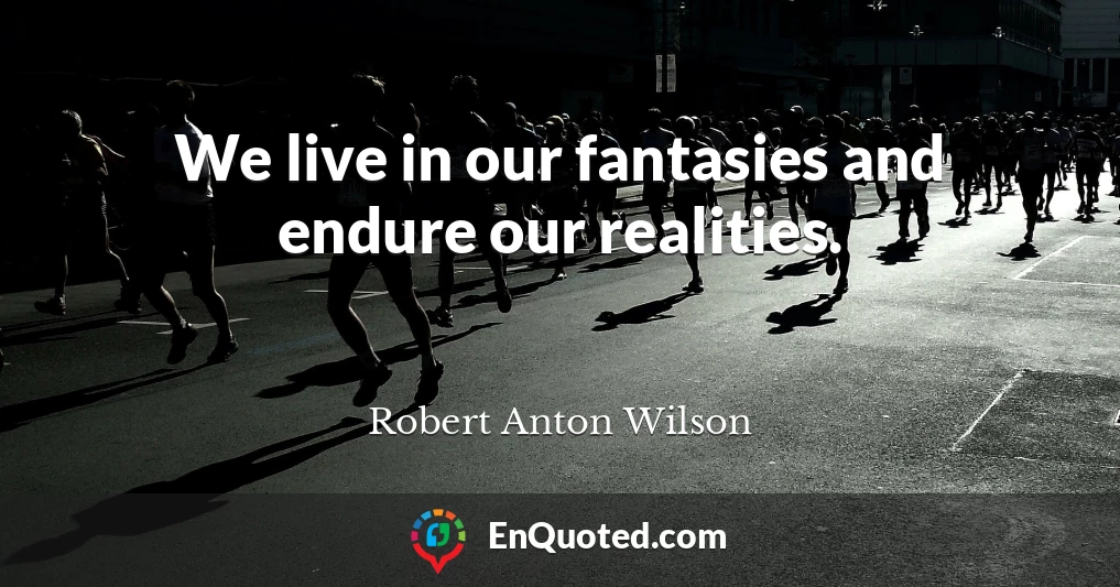 We live in our fantasies and endure our realities.