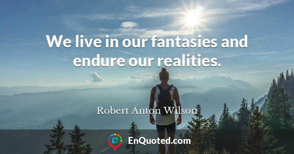 We live in our fantasies and endure our realities.