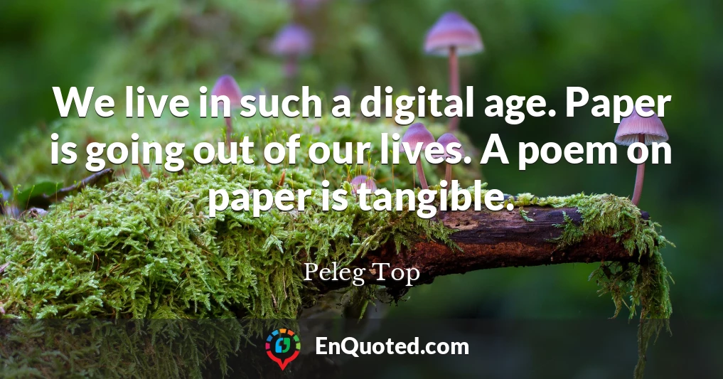 We live in such a digital age. Paper is going out of our lives. A poem on paper is tangible.