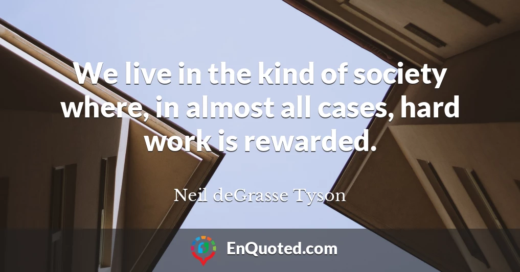 We live in the kind of society where, in almost all cases, hard work is rewarded.