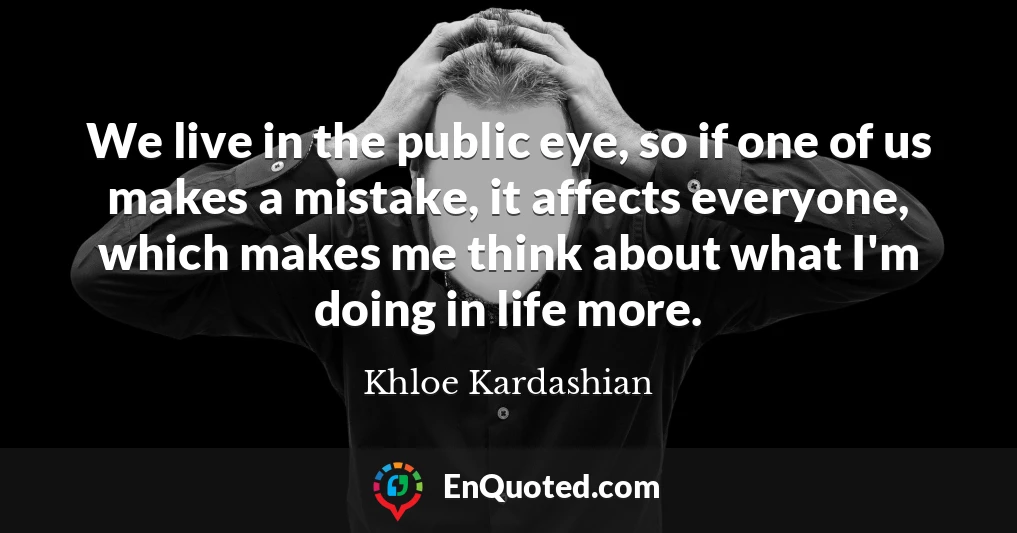 We live in the public eye, so if one of us makes a mistake, it affects everyone, which makes me think about what I'm doing in life more.