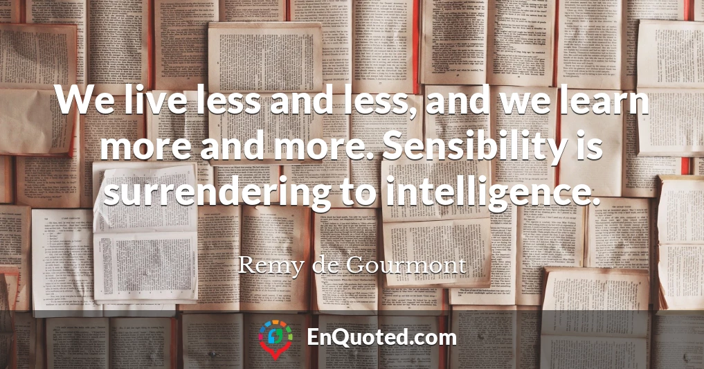 We live less and less, and we learn more and more. Sensibility is surrendering to intelligence.