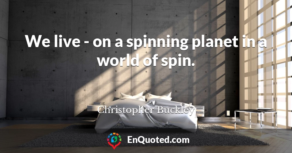 We live - on a spinning planet in a world of spin.