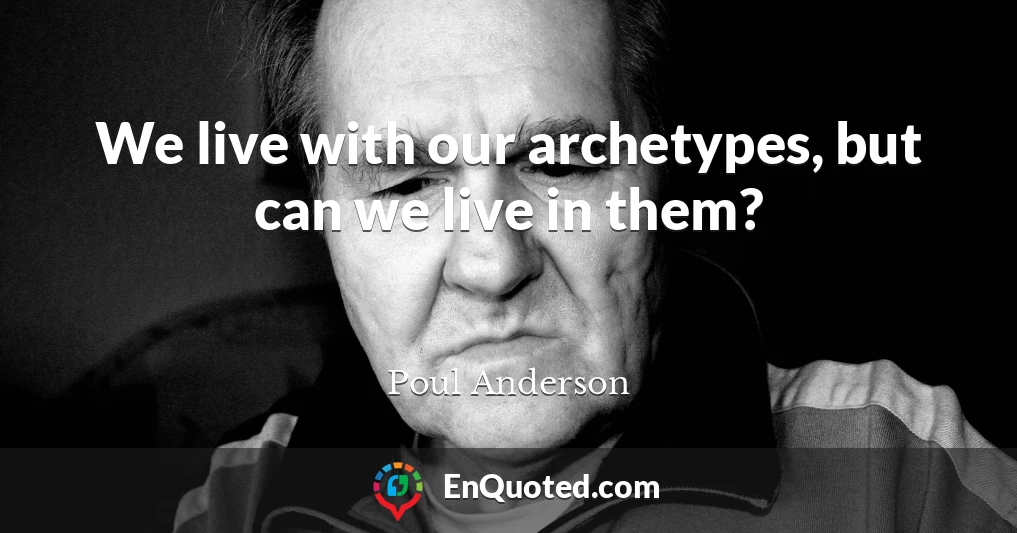 We live with our archetypes, but can we live in them?