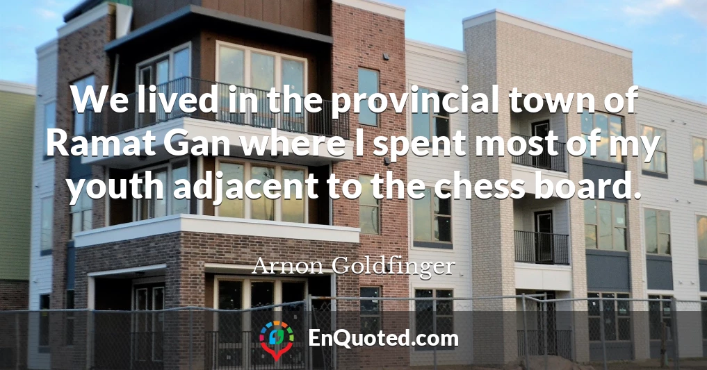 We lived in the provincial town of Ramat Gan where I spent most of my youth adjacent to the chess board.