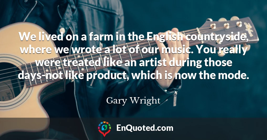 We lived on a farm in the English countryside, where we wrote a lot of our music. You really were treated like an artist during those days-not like product, which is now the mode.