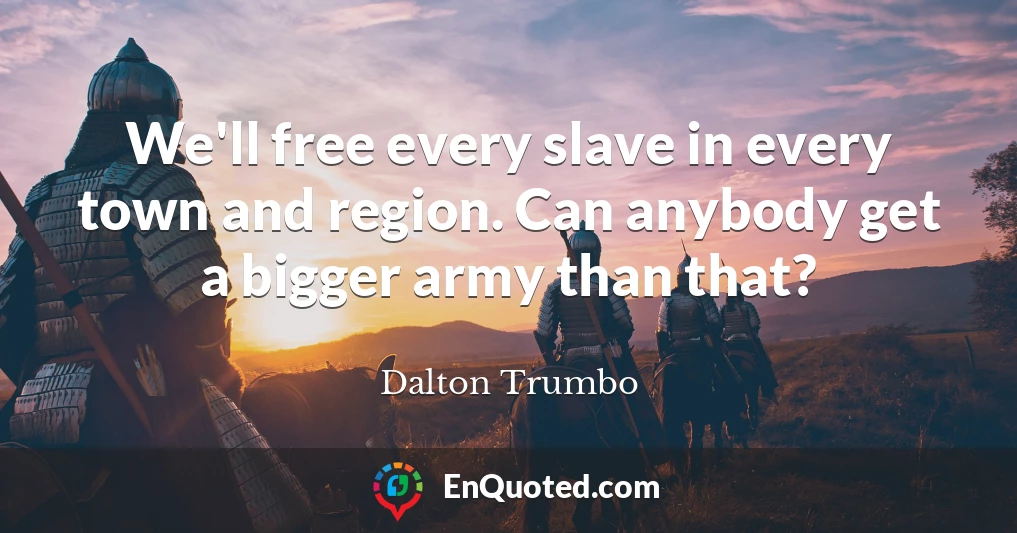 We'll free every slave in every town and region. Can anybody get a bigger army than that?