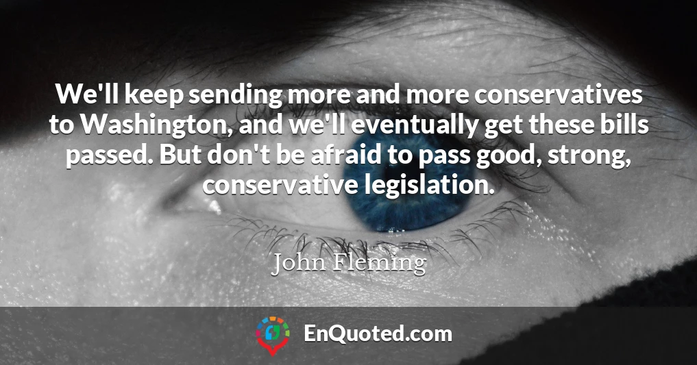 We'll keep sending more and more conservatives to Washington, and we'll eventually get these bills passed. But don't be afraid to pass good, strong, conservative legislation.