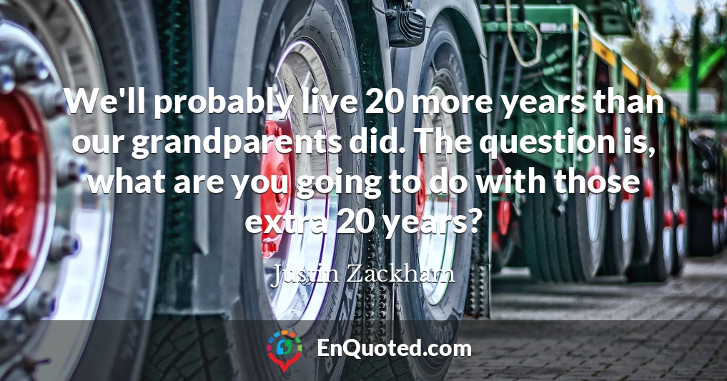 We'll probably live 20 more years than our grandparents did. The question is, what are you going to do with those extra 20 years?