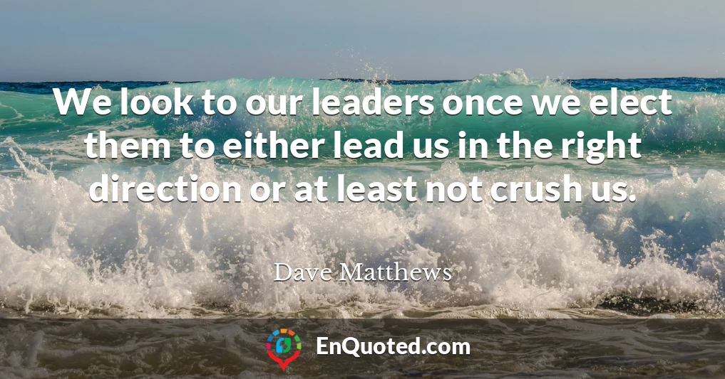 We look to our leaders once we elect them to either lead us in the right direction or at least not crush us.