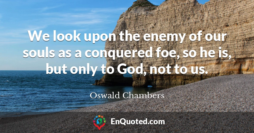 We look upon the enemy of our souls as a conquered foe, so he is, but only to God, not to us.