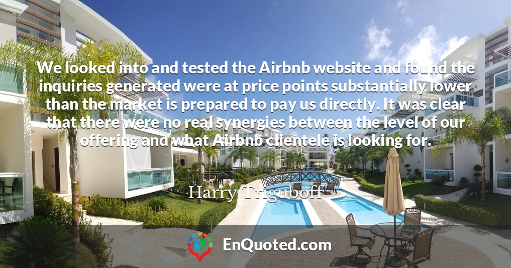 We looked into and tested the Airbnb website and found the inquiries generated were at price points substantially lower than the market is prepared to pay us directly. It was clear that there were no real synergies between the level of our offering and what Airbnb clientele is looking for.