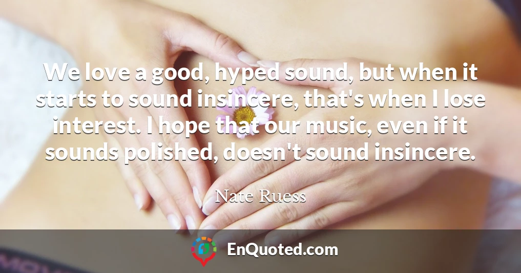We love a good, hyped sound, but when it starts to sound insincere, that's when I lose interest. I hope that our music, even if it sounds polished, doesn't sound insincere.