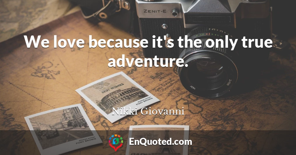 We love because it's the only true adventure.