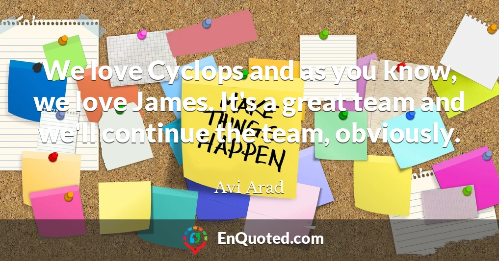 We love Cyclops and as you know, we love James. It's a great team and we'll continue the team, obviously.
