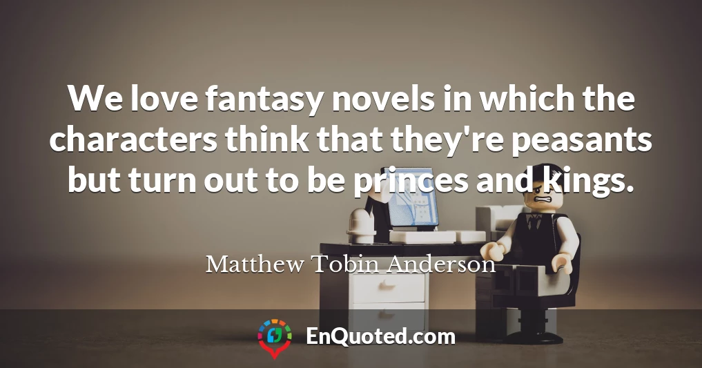 We love fantasy novels in which the characters think that they're peasants but turn out to be princes and kings.