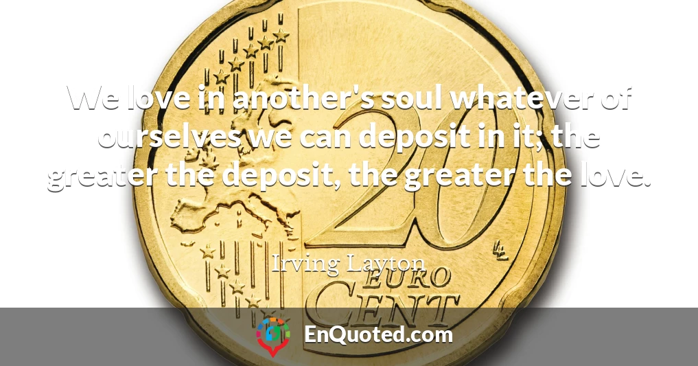 We love in another's soul whatever of ourselves we can deposit in it; the greater the deposit, the greater the love.