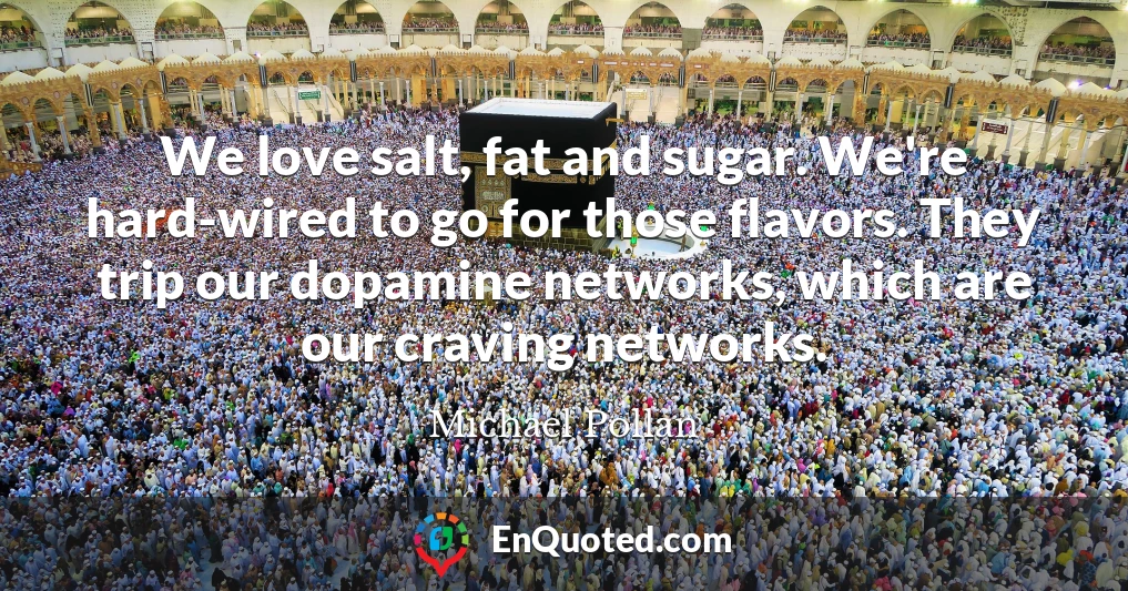 We love salt, fat and sugar. We're hard-wired to go for those flavors. They trip our dopamine networks, which are our craving networks.