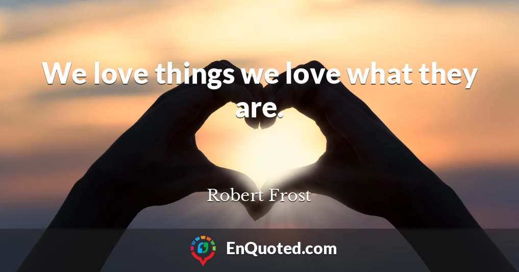 We love things we love what they are.