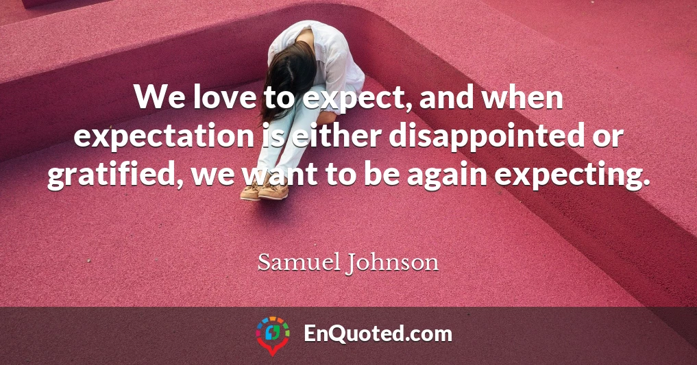 We love to expect, and when expectation is either disappointed or gratified, we want to be again expecting.