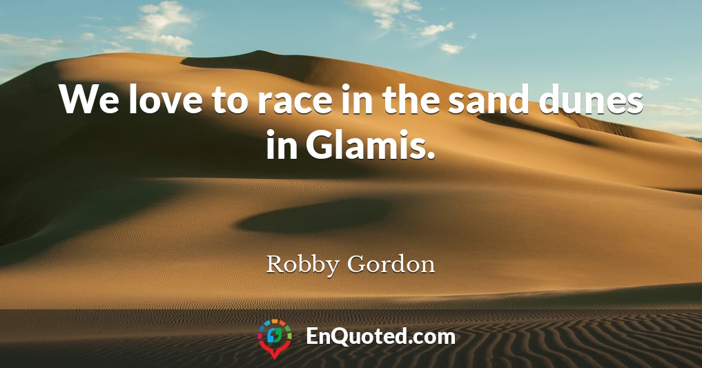 We love to race in the sand dunes in Glamis.