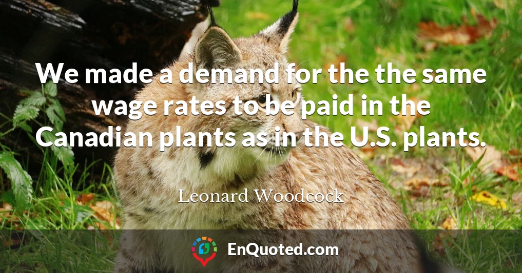 We made a demand for the the same wage rates to be paid in the Canadian plants as in the U.S. plants.