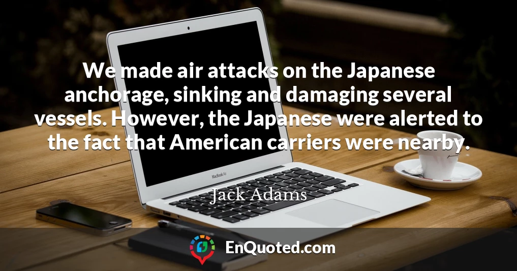 We made air attacks on the Japanese anchorage, sinking and damaging several vessels. However, the Japanese were alerted to the fact that American carriers were nearby.