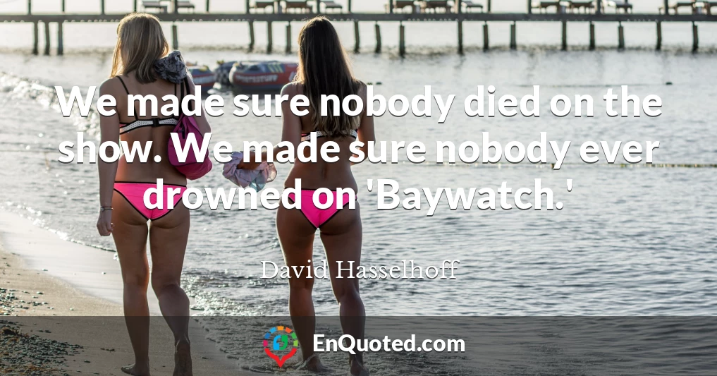 We made sure nobody died on the show. We made sure nobody ever drowned on 'Baywatch.'