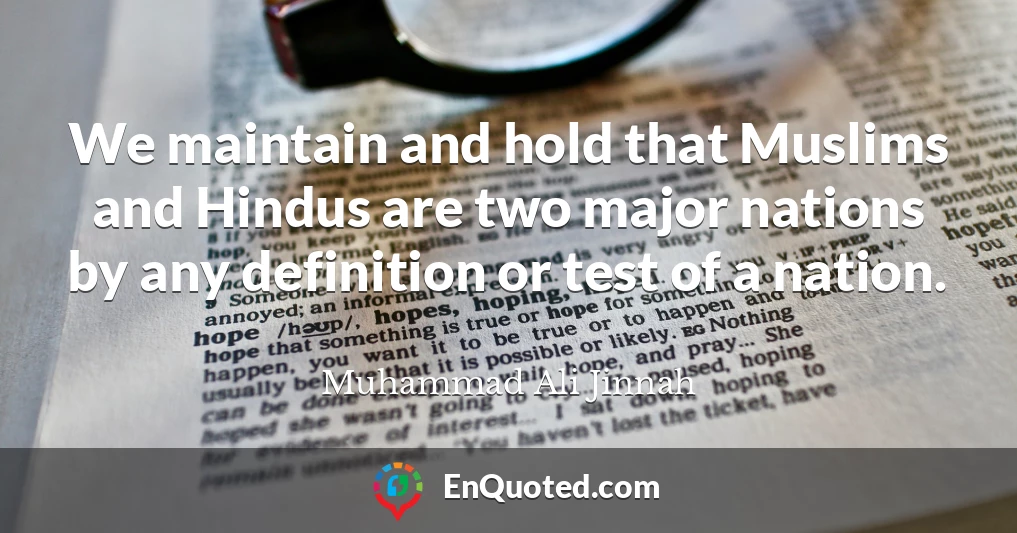 We maintain and hold that Muslims and Hindus are two major nations by any definition or test of a nation.