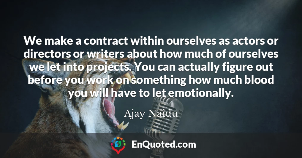 We make a contract within ourselves as actors or directors or writers about how much of ourselves we let into projects. You can actually figure out before you work on something how much blood you will have to let emotionally.