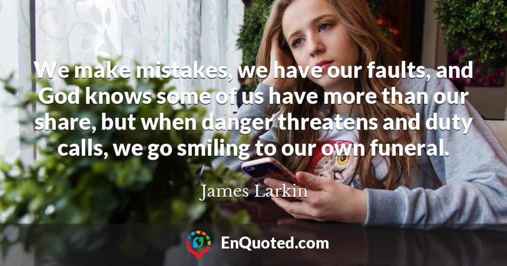 We make mistakes, we have our faults, and God knows some of us have more than our share, but when danger threatens and duty calls, we go smiling to our own funeral.