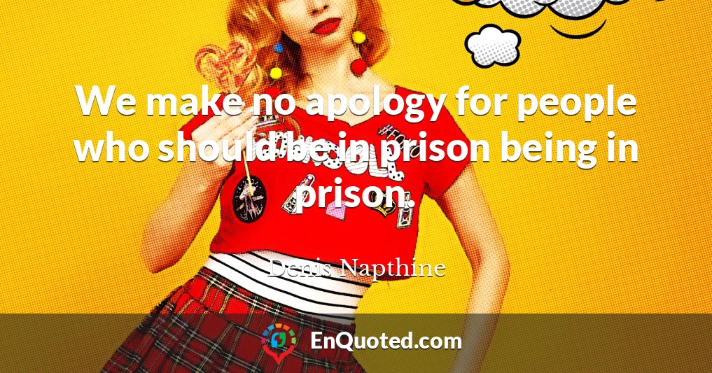 We make no apology for people who should be in prison being in prison.