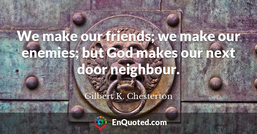 We make our friends; we make our enemies; but God makes our next door neighbour.