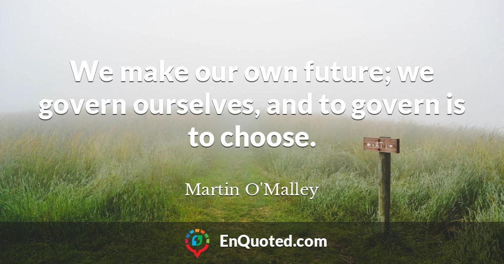We make our own future; we govern ourselves, and to govern is to choose.
