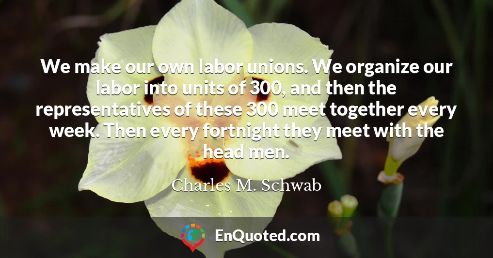 We make our own labor unions. We organize our labor into units of 300, and then the representatives of these 300 meet together every week. Then every fortnight they meet with the head men.