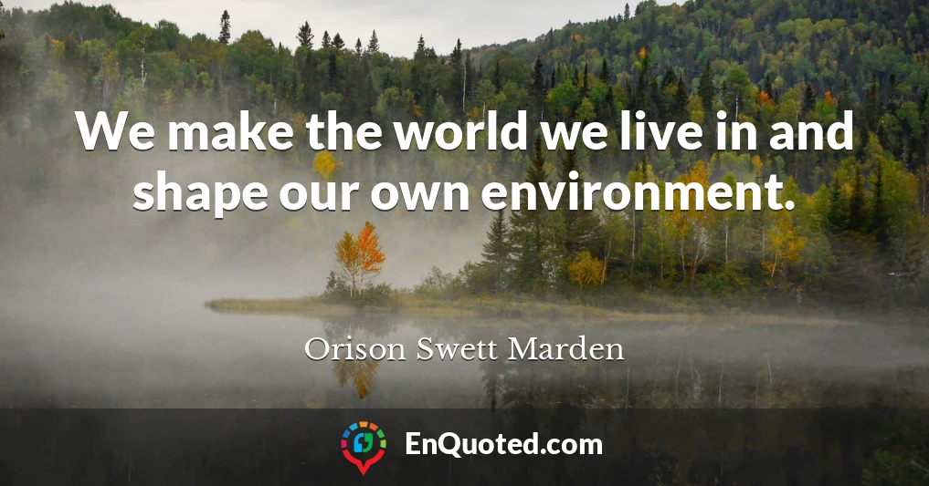 We make the world we live in and shape our own environment.