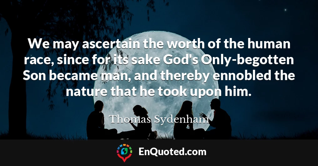 We may ascertain the worth of the human race, since for its sake God's Only-begotten Son became man, and thereby ennobled the nature that he took upon him.