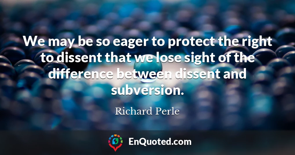 We may be so eager to protect the right to dissent that we lose sight of the difference between dissent and subversion.