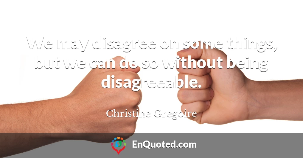 We may disagree on some things, but we can do so without being disagreeable.