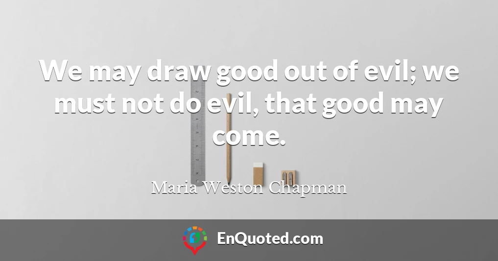 We may draw good out of evil; we must not do evil, that good may come.