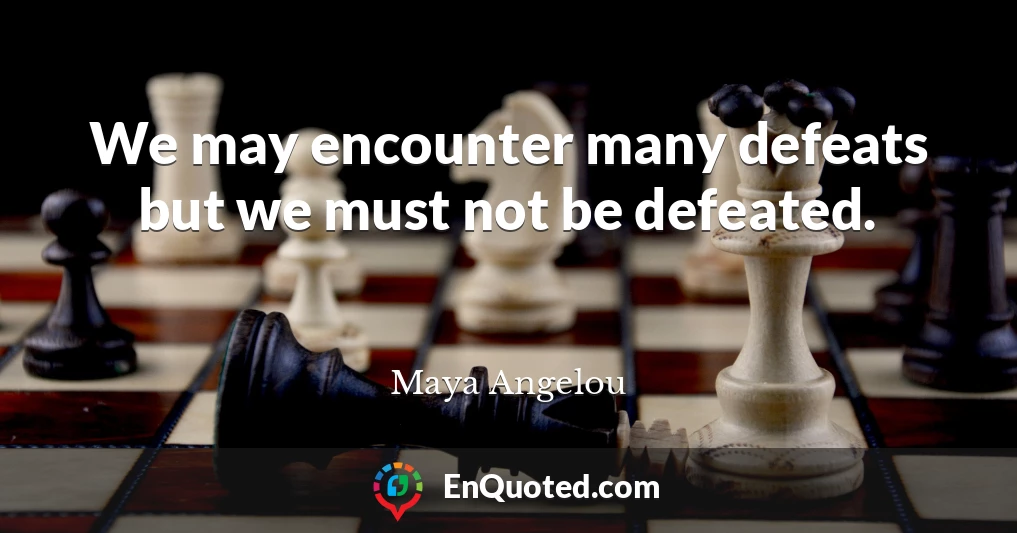 We may encounter many defeats but we must not be defeated.