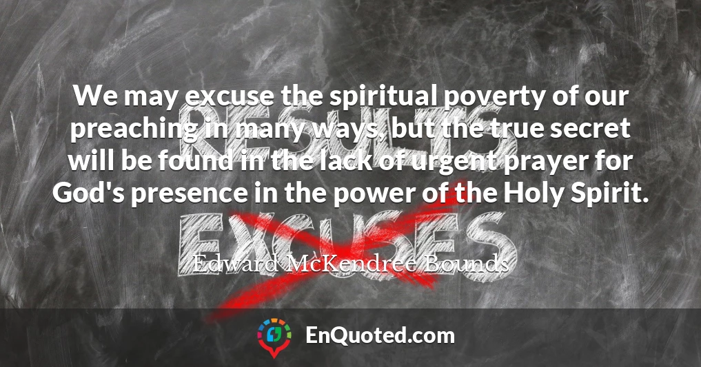 We may excuse the spiritual poverty of our preaching in many ways, but the true secret will be found in the lack of urgent prayer for God's presence in the power of the Holy Spirit.