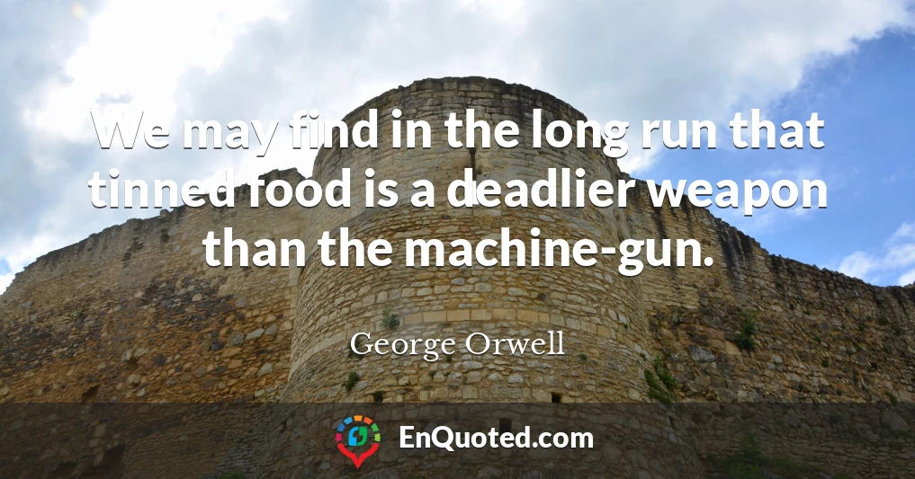 We may find in the long run that tinned food is a deadlier weapon than the machine-gun.