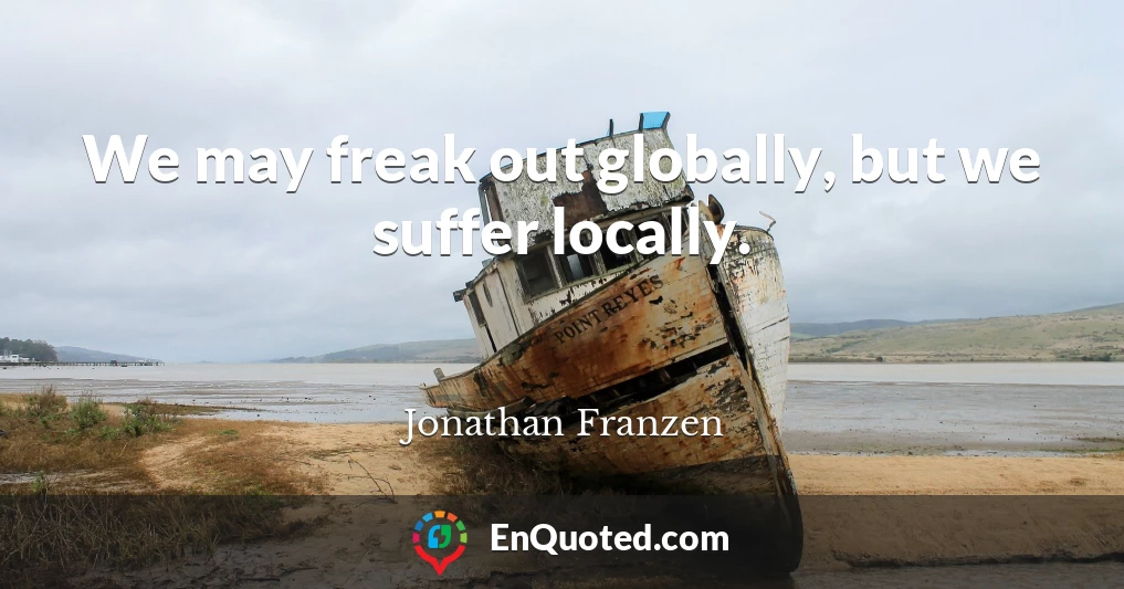 We may freak out globally, but we suffer locally.