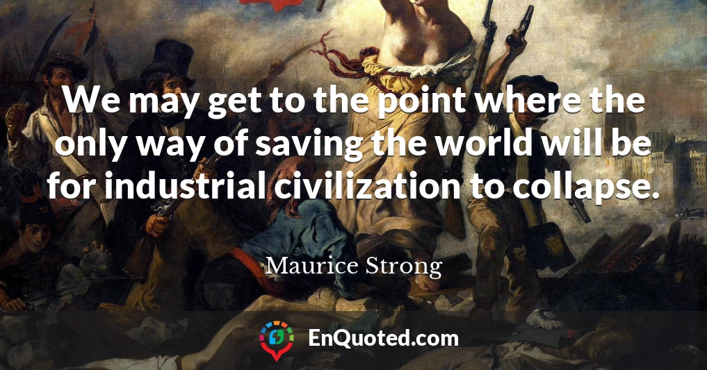 We may get to the point where the only way of saving the world will be for industrial civilization to collapse.