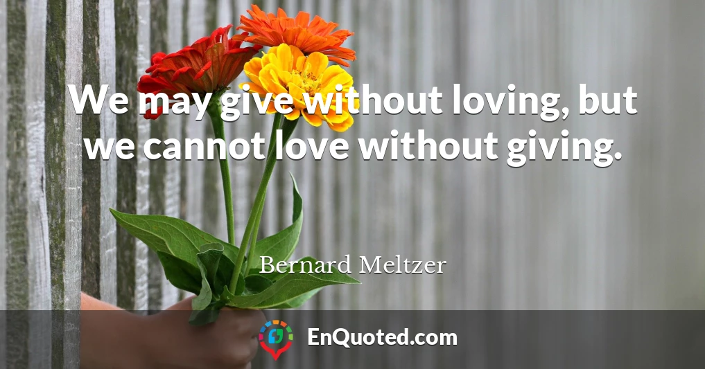 We may give without loving, but we cannot love without giving.